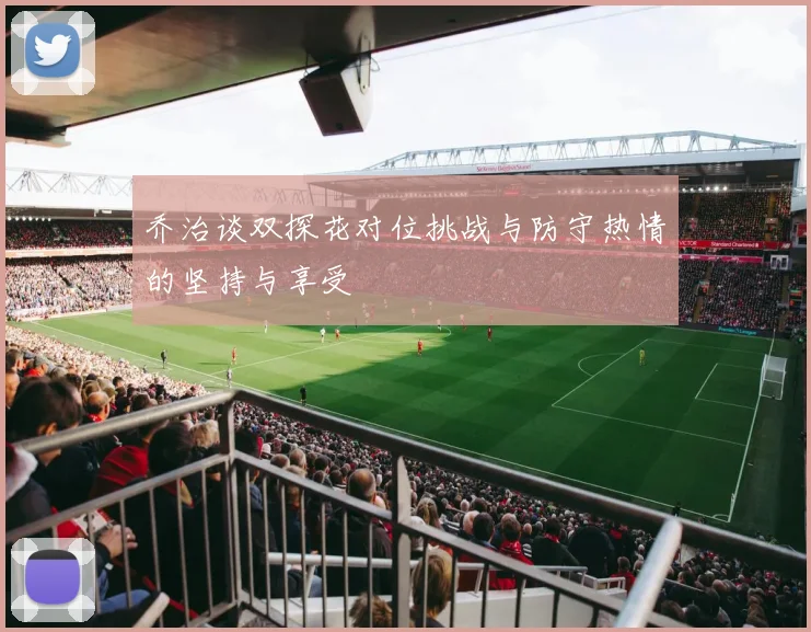 乔治谈双探花对位挑战与防守热情的坚持与享受