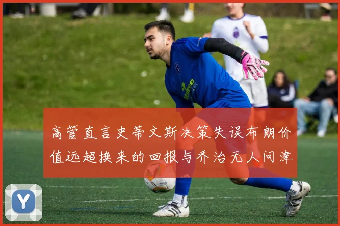 高管直言史蒂文斯决策失误布朗价值远超换来的回报与乔治无人问津