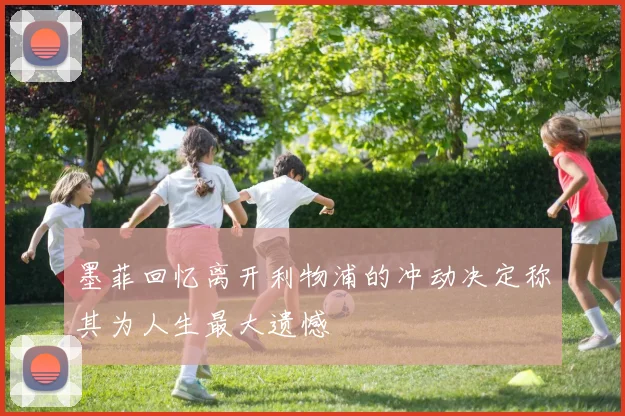墨菲回忆离开利物浦的冲动决定称其为人生最大遗憾