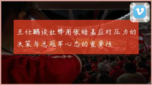 王仕鹏谈杜锋用张皓嘉应对压力的决策与总冠军心态的重要性