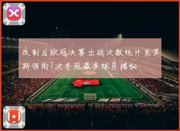 改制后欧冠决赛出战次数统计克罗斯领衔7次夺冠最多球员揭秘