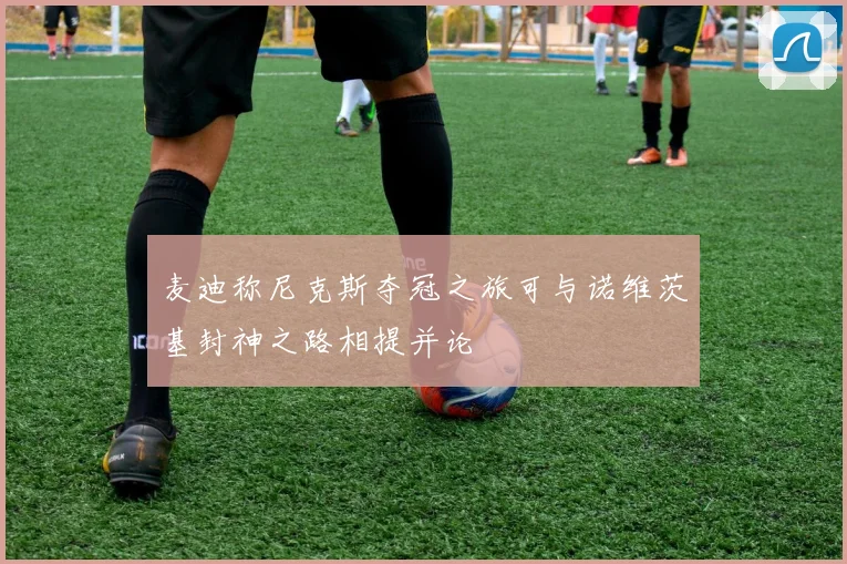 麦迪称尼克斯夺冠之旅可与诺维茨基封神之路相提并论