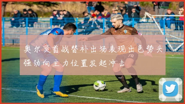 奥尔莫首战替补出场表现出色势头强劲向主力位置发起冲击