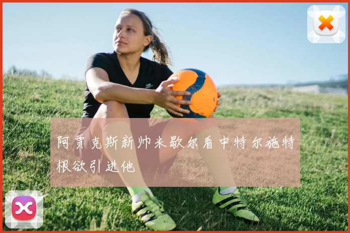 阿贾克斯新帅米歇尔看中特尔施特根欲引进他