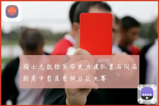 骑士总裁称莫布里为建队基石同届新秀中首度晋级分区决赛