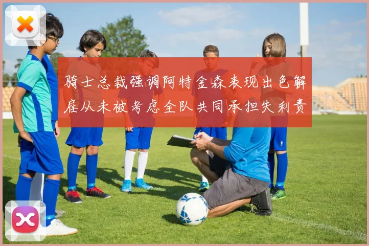 骑士总裁强调阿特金森表现出色解雇从未被考虑全队共同承担失利责任