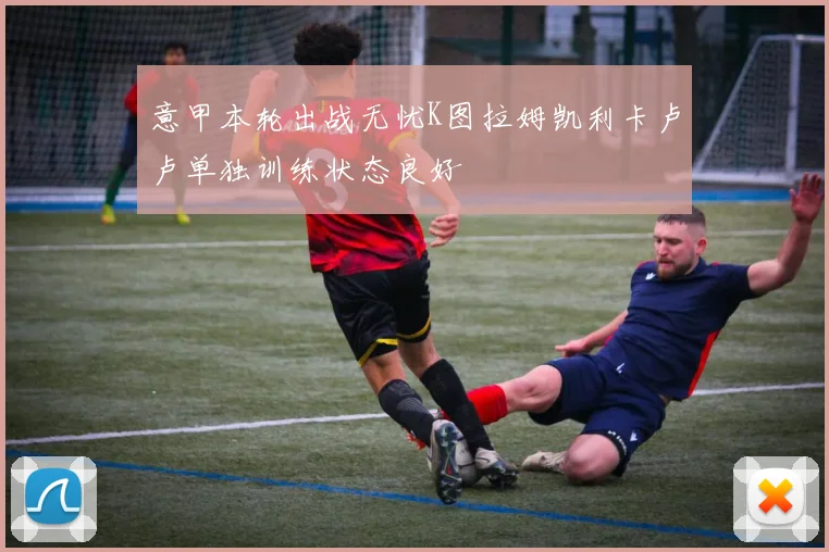 意甲本轮出战无忧K图拉姆凯利卡卢卢单独训练状态良好