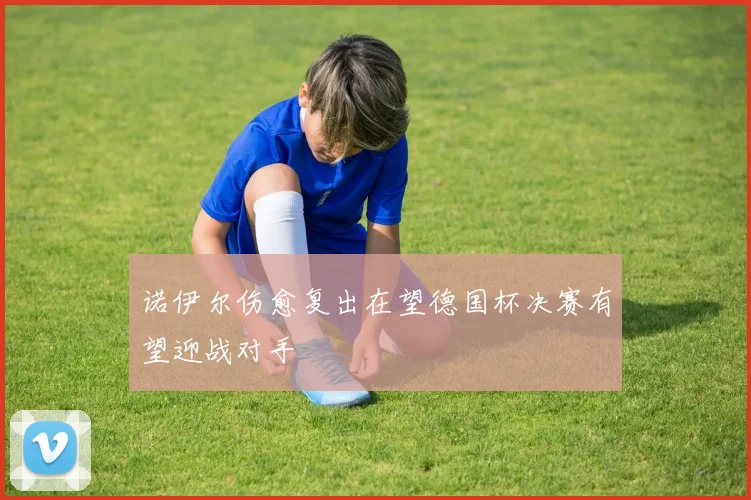 诺伊尔伤愈复出在望德国杯决赛有望迎战对手