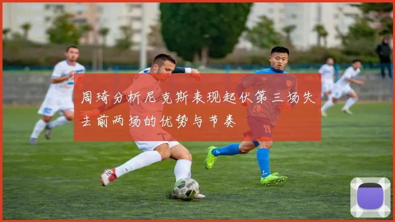 周琦分析尼克斯表现起伏第三场失去前两场的优势与节奏