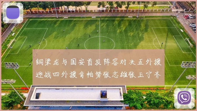 铜梁龙与国安首发阵容对决五外援迎战四外援肯帕努张志雄张玉宁齐上阵