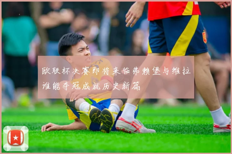 欧联杯决赛即将来临弗赖堡与维拉谁能夺冠成就历史新篇