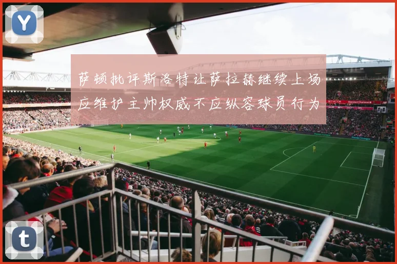 萨顿批评斯洛特让萨拉赫继续上场应维护主帅权威不应纵容球员行为