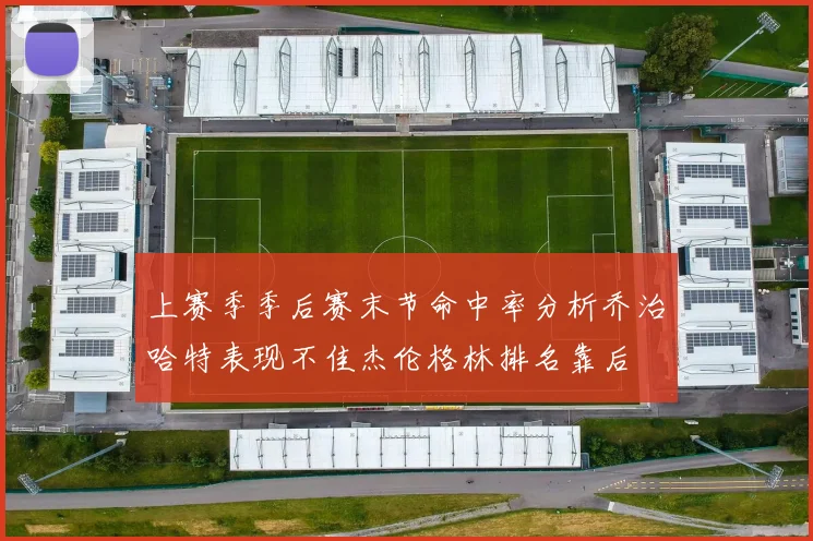 上赛季季后赛末节命中率分析乔治哈特表现不佳杰伦格林排名靠后