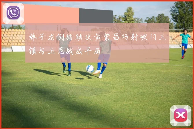 韩子龙倒钩助攻黄紫昌巧射破门三镇与玉昆战成平局