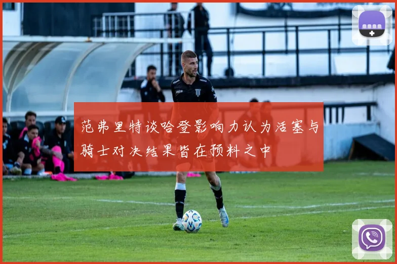范弗里特谈哈登影响力认为活塞与骑士对决结果皆在预料之中