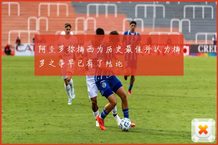 阿圭罗称梅西为历史最佳并认为梅罗之争早已有了结论