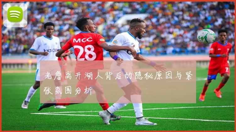 老詹离开湖人背后的隐秘原因与紧张氛围分析